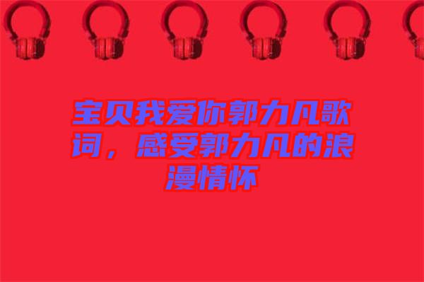 寶貝我愛你郭力凡歌詞，感受郭力凡的浪漫情懷