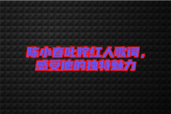 陳小春叱咤紅人歌詞，感受他的獨特魅力