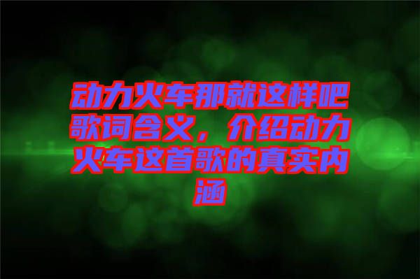 動(dòng)力火車那就這樣吧歌詞含義，介紹動(dòng)力火車這首歌的真實(shí)內(nèi)涵
