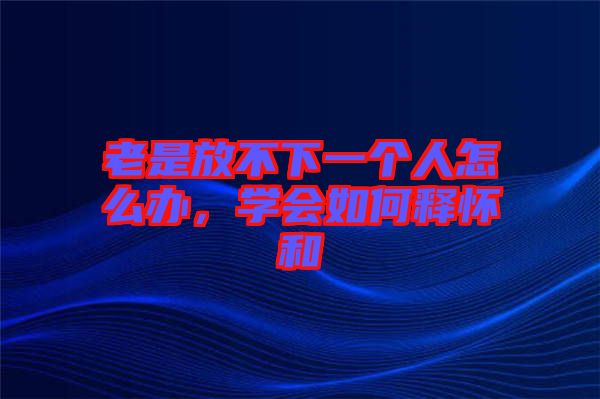 老是放不下一個(gè)人怎么辦，學(xué)會(huì)如何釋?xiě)押? width=
