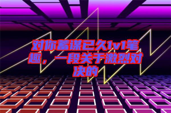 對你蓄謀已久1v1筆趣，一段關(guān)于激烈對決的