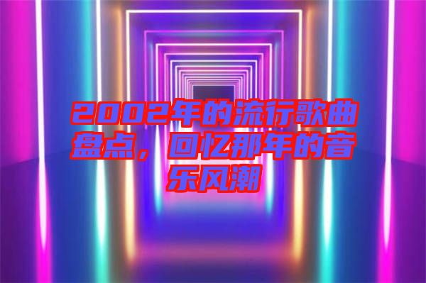 2002年的流行歌曲盤點(diǎn)，回憶那年的音樂風(fēng)潮