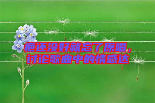 疤還沒(méi)好就忘了原唱，討論歌曲中的情感達(dá)