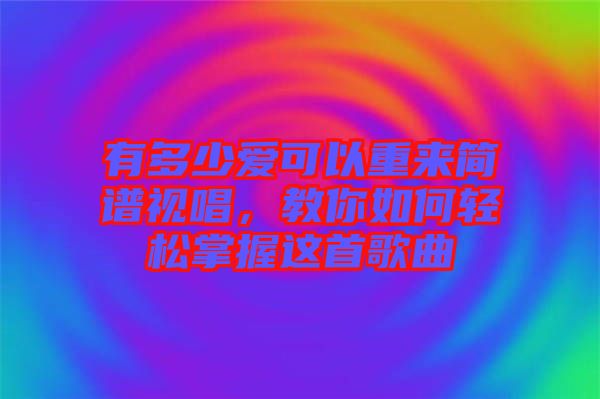 有多少愛可以重來簡譜視唱，教你如何輕松掌握這首歌曲
