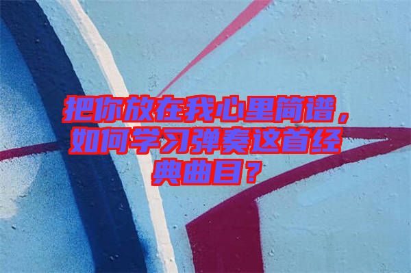 把你放在我心里簡(jiǎn)譜，如何學(xué)習(xí)彈奏這首經(jīng)典曲目？