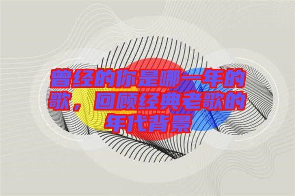 曾經(jīng)的你是哪一年的歌，回顧經(jīng)典老歌的年代背景