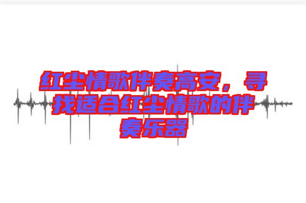 紅塵情歌伴奏高安，尋找適合紅塵情歌的伴奏樂器