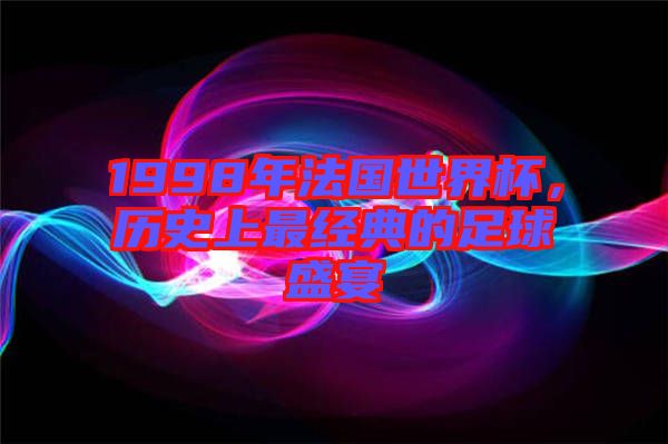 1998年法國世界杯，歷史上最經(jīng)典的足球盛宴