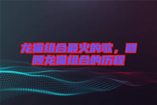 龍貓組合最火的歌，回顧龍貓組合的歷程