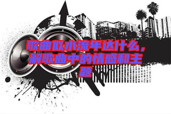 歌曲似水流年達(dá)什么，解歌曲中的情感和主題