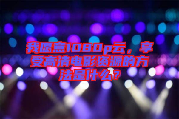 我愿意1080p云，享受高清電影資源的方法是什么？