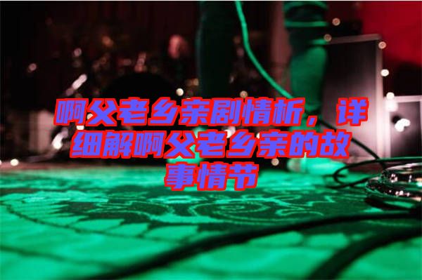 啊父老鄉(xiāng)親劇情析，詳細解啊父老鄉(xiāng)親的故事情節(jié)