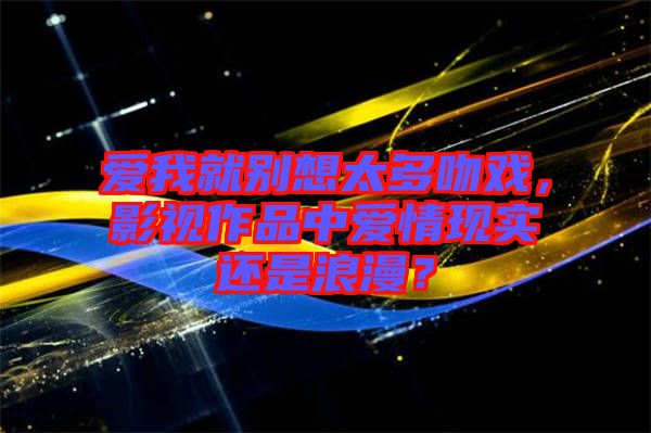 愛我就別想太多吻戲，影視作品中愛情現(xiàn)實還是浪漫？