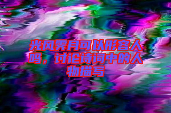 光風(fēng)霽月可以形容人嗎，討論詩詞中的人物描寫