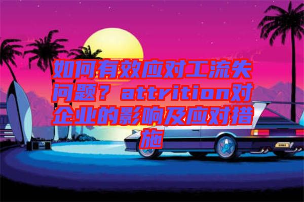 如何有效應(yīng)對工流失問題？attrition對企業(yè)的影響及應(yīng)對措施