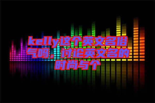 kelly這個(gè)英文名俗氣嗎，討論英文名的時(shí)尚與個(gè)