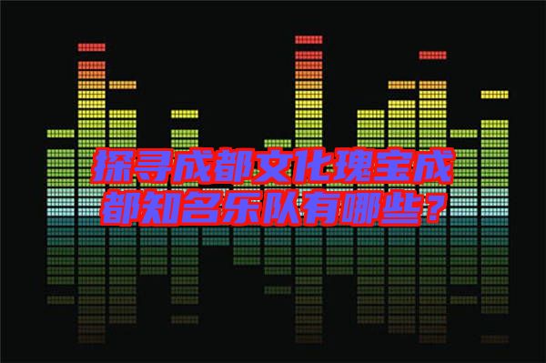 探尋成都文化瑰寶成都知名樂隊有哪些？
