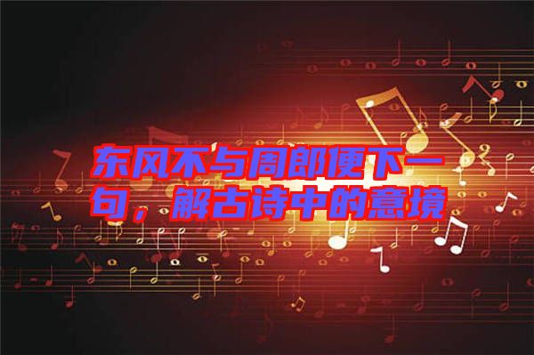 東風(fēng)不與周郎便下一句，解古詩(shī)中的意境