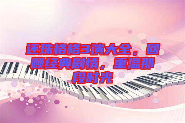 還珠格格3演大全，回顧經(jīng)典劇情，重溫那段時(shí)光
