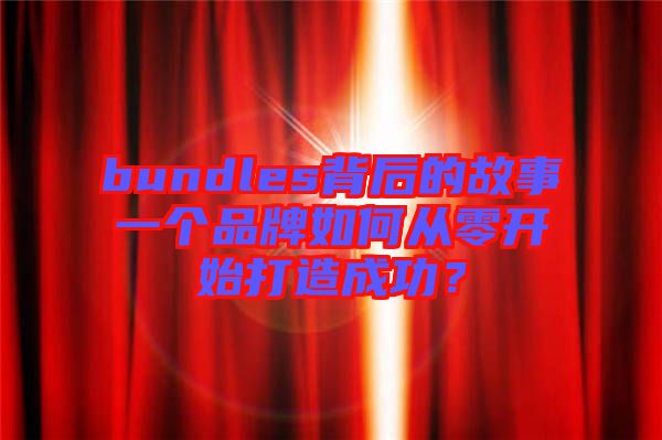 bundles背后的故事一個(gè)品牌如何從零開始打造成功？