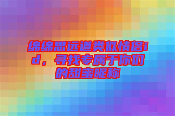 綿綿思遠(yuǎn)道類似情侶id，尋找專屬于你們的甜蜜昵稱