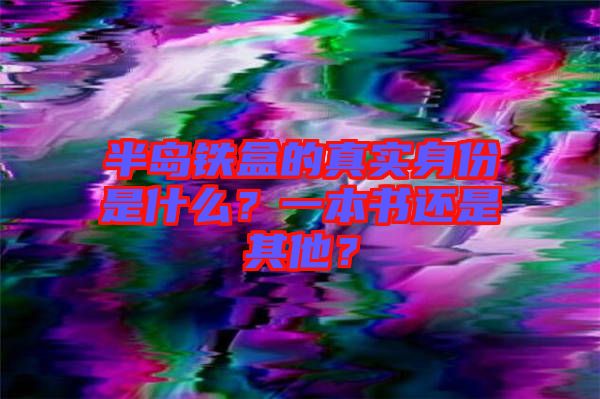 半島鐵盒的真實身份是什么？一本書還是其他？