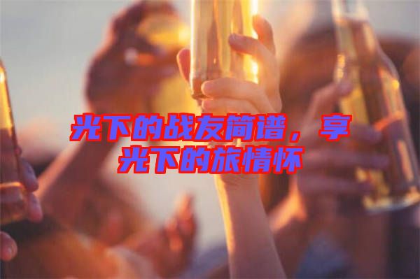 光下的戰(zhàn)友簡譜，享光下的旅情懷