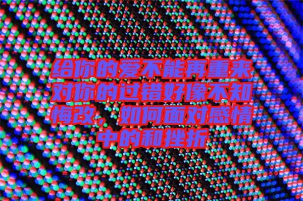 給你的愛不能再重來對(duì)你的過錯(cuò)好像不知悔改，如何面對(duì)感情中的和挫折