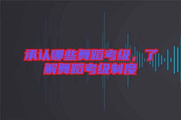 承認(rèn)哪些舞蹈考級(jí)，了解舞蹈考級(jí)制度