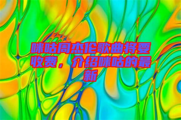 咪咕周杰倫歌曲將要收費，介紹咪咕的最新