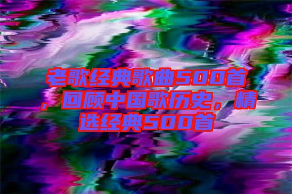 老歌經(jīng)典歌曲500首，回顧中國(guó)歌歷史，精選經(jīng)典500首