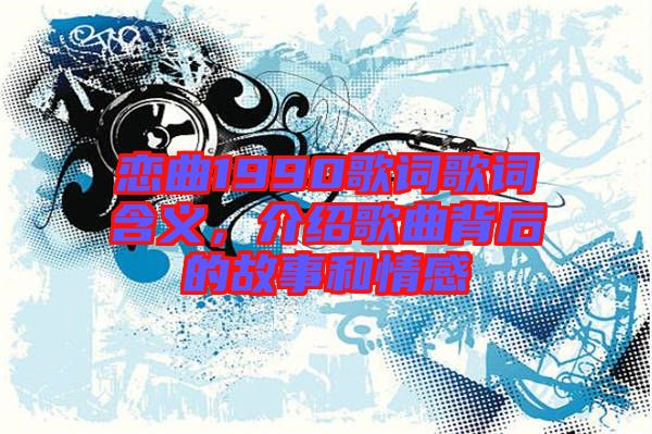 戀曲1990歌詞歌詞含義，介紹歌曲背后的故事和情感