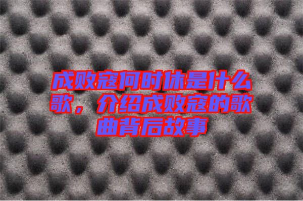 成敗寇何時(shí)休是什么歌，介紹成敗寇的歌曲背后故事