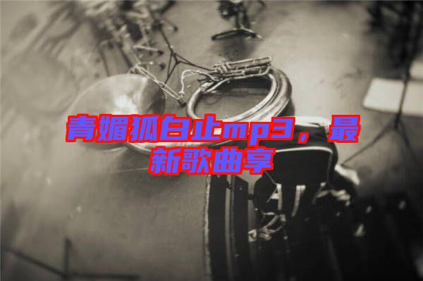 青媚狐白止mp3，最新歌曲享