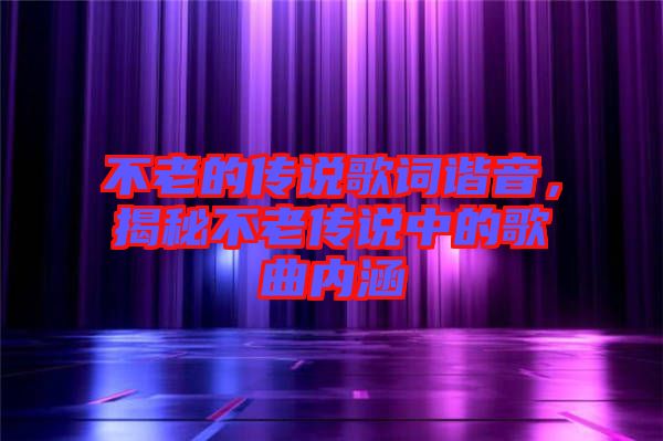 不老的傳說歌詞諧音，揭秘不老傳說中的歌曲內(nèi)涵