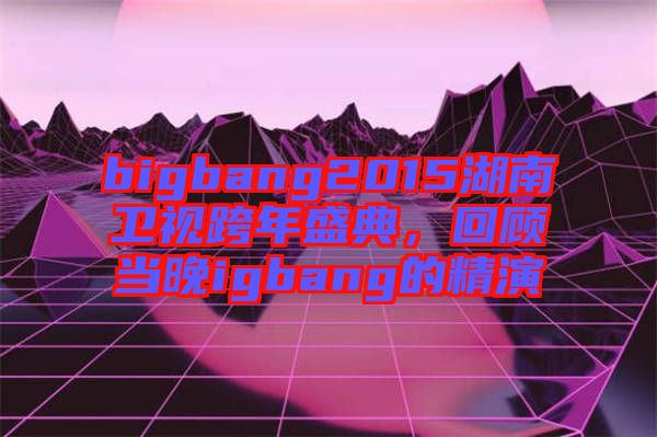 bigbang2015湖南衛(wèi)視跨年盛典，回顧當(dāng)晚igbang的精演