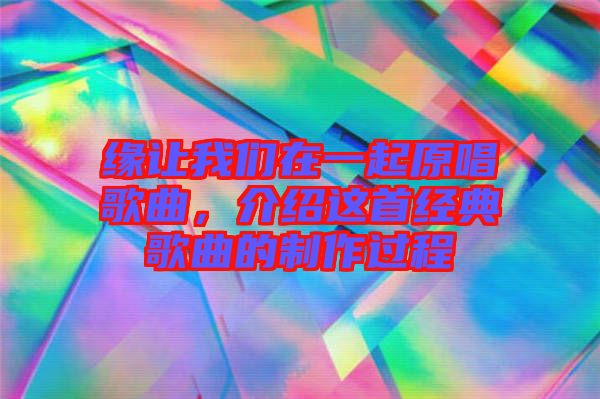 緣讓我們在一起原唱歌曲，介紹這首經(jīng)典歌曲的制作過程