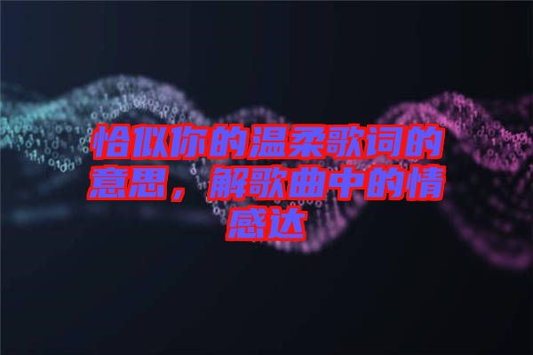 恰似你的溫柔歌詞的意思，解歌曲中的情感達