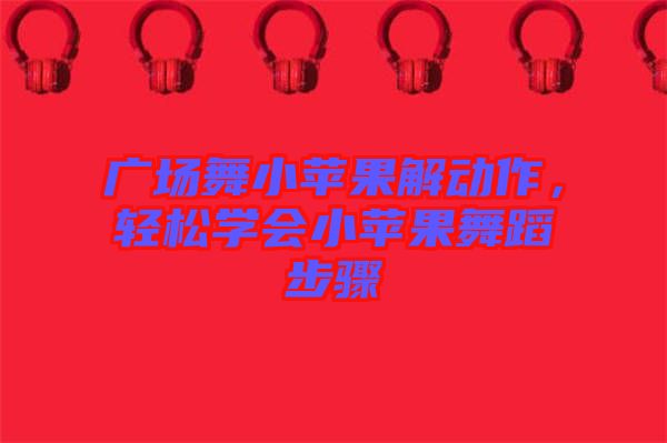 廣場舞小蘋果解動作，輕松學會小蘋果舞蹈步驟
