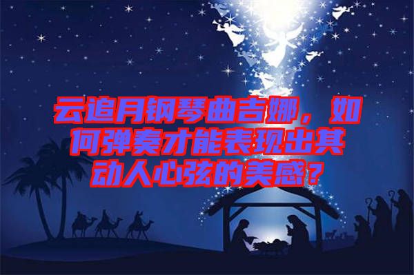 云追月鋼琴曲吉娜，如何彈奏才能表現(xiàn)出其動人心弦的美感？