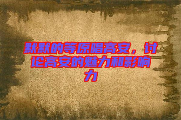 默默的等原唱高安，討論高安的魅力和影響力