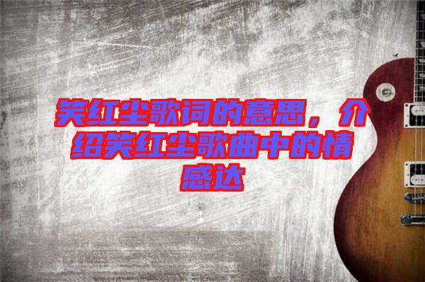 笑紅塵歌詞的意思，介紹笑紅塵歌曲中的情感達