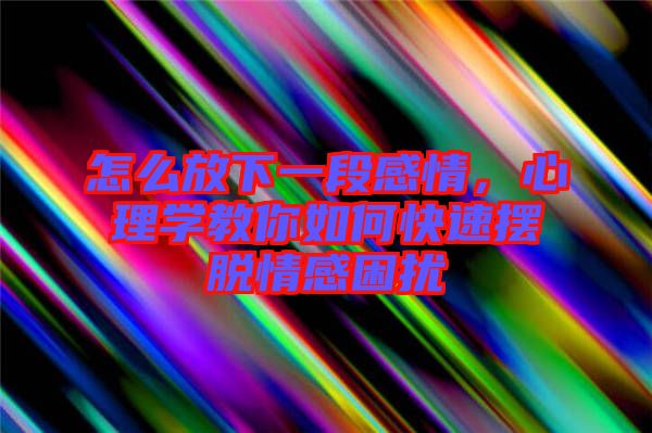 怎么放下一段感情，心理學(xué)教你如何快速擺脫情感困擾
