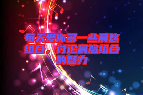 每天愛你多一些晨悠組合，討論晨悠組合的魅力