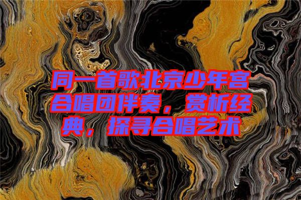同一首歌北京少年宮合唱團(tuán)伴奏，賞析經(jīng)典，探尋合唱藝術(shù)