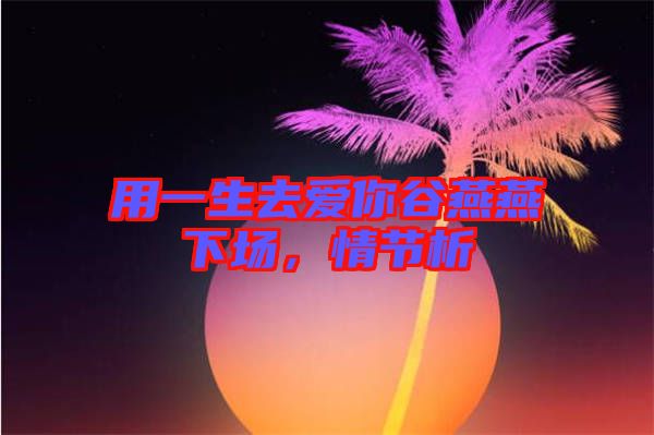 用一生去愛你谷燕燕下場(chǎng)，情節(jié)析