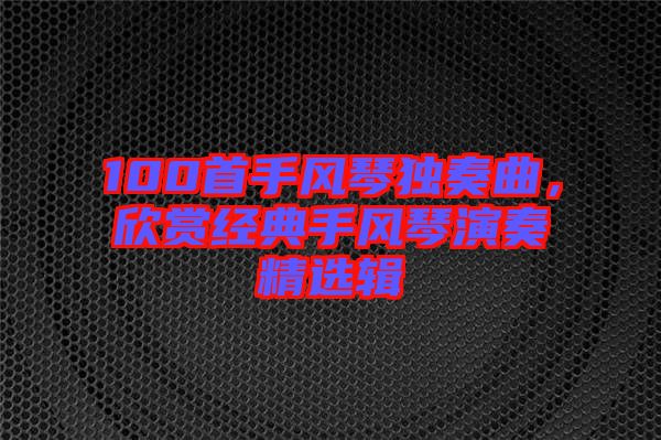100首手風琴獨奏曲，欣賞經(jīng)典手風琴演奏精選輯