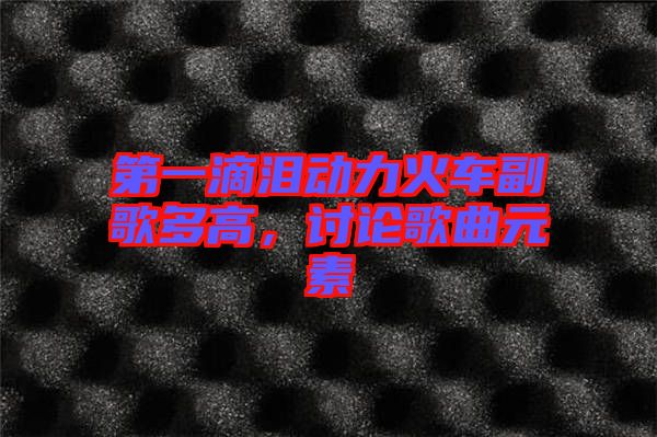 第一滴淚動(dòng)力火車(chē)副歌多高，討論歌曲元素