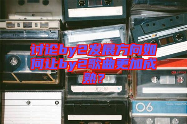 討論by2發(fā)展方向如何讓by2歌曲更加成熟？