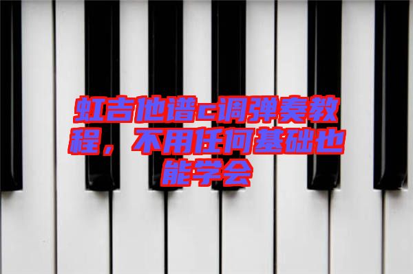 虹吉他譜c調(diào)彈奏教程，不用任何基礎(chǔ)也能學(xué)會(huì)